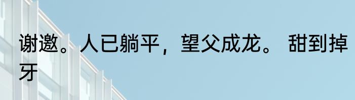 谢邀。人已躺平，望父成龙。 甜到掉牙