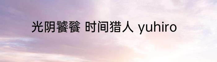 光阴饕餮 时间猎人 yuhiro
