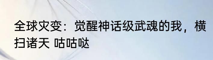 全球灾变：觉醒神话级武魂的我，横扫诸天 咕咕哒