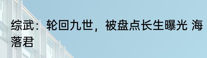 综武：轮回九世，被盘点长生曝光 海落君