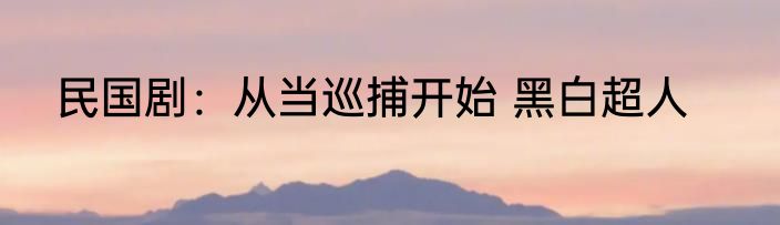 民国剧：从当巡捕开始 黑白超人