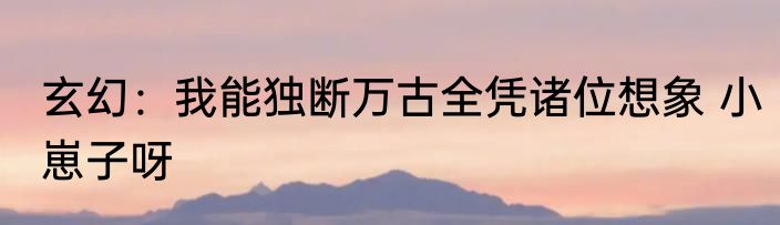 玄幻：我能独断万古全凭诸位想象 小崽子呀