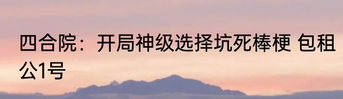 四合院：开局神级选择坑死棒梗 包租公1号