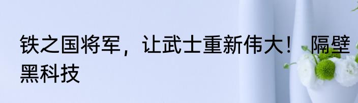 铁之国将军，让武士重新伟大！ 隔壁黑科技