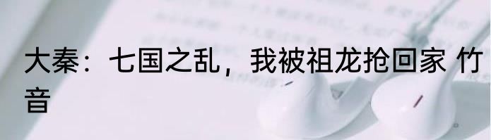 大秦：七国之乱，我被祖龙抢回家 竹音