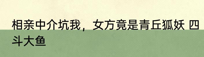 相亲中介坑我，女方竟是青丘狐妖 四斗大鱼
