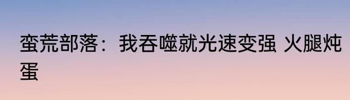 蛮荒部落：我吞噬就光速变强 火腿炖蛋