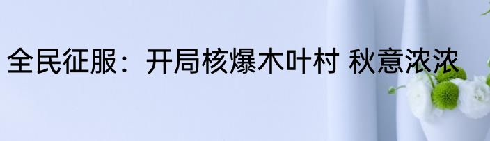 全民征服：开局核爆木叶村 秋意浓浓