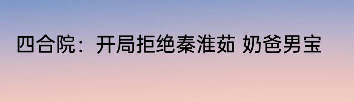 四合院：开局拒绝秦淮茹 奶爸男宝