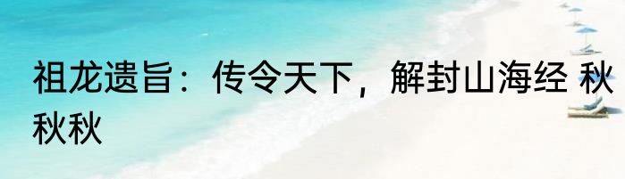 祖龙遗旨：传令天下，解封山海经 秋秋秋