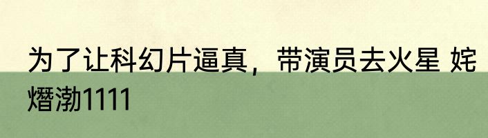 为了让科幻片逼真，带演员去火星 姹熸渤1111