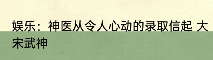 娱乐：神医从令人心动的录取信起 大宋武神