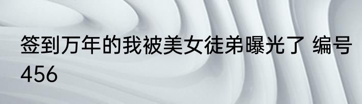 签到万年的我被美女徒弟曝光了 编号456