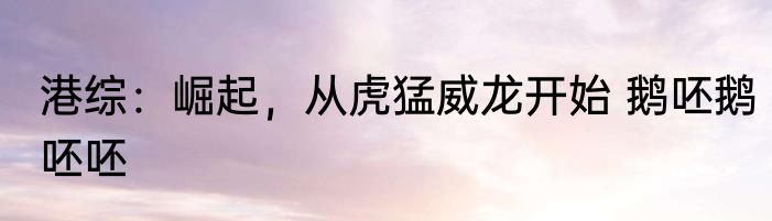 港综：崛起，从虎猛威龙开始 鹅呸鹅呸呸