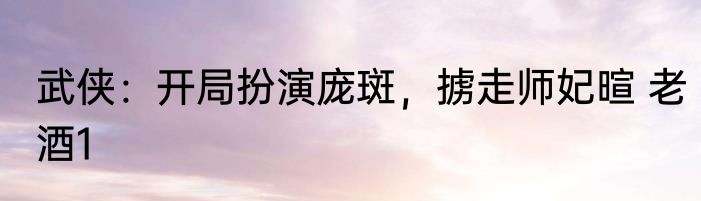 武侠：开局扮演庞斑，掳走师妃暄 老酒1