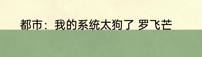 都市：我的系统太狗了 罗飞芒