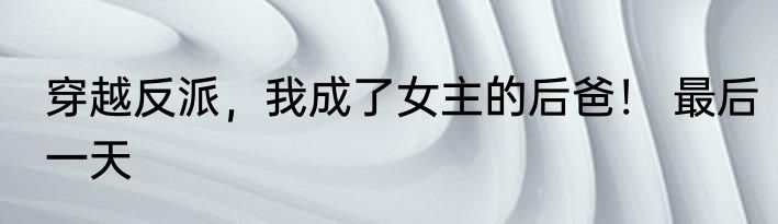 穿越反派，我成了女主的后爸！ 最后一天