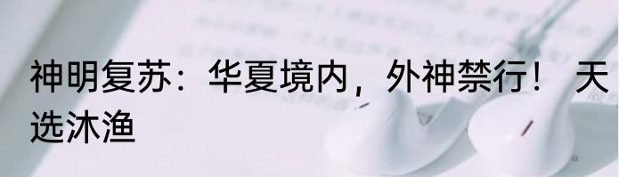 神明复苏：华夏境内，外神禁行！ 天选沐渔