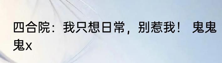 四合院：我只想日常，别惹我！ 鬼鬼鬼x