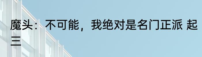 魔头：不可能，我绝对是名门正派 起三