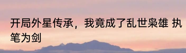 开局外星传承，我竟成了乱世枭雄 执笔为剑