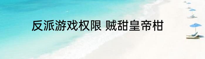 反派游戏权限 贼甜皇帝柑