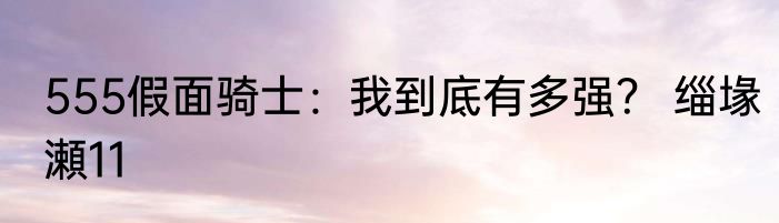 555假面骑士：我到底有多强？ 缁堟瀬11