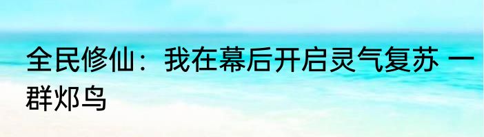 全民修仙：我在幕后开启灵气复苏 一群邩鸟