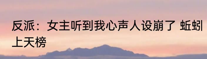 反派：女主听到我心声人设崩了 蚯蚓上天榜