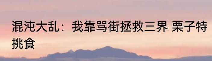 混沌大乱：我靠骂街拯救三界 栗子特挑食