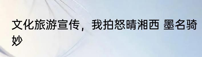 文化旅游宣传，我拍怒晴湘西 墨名骑妙
