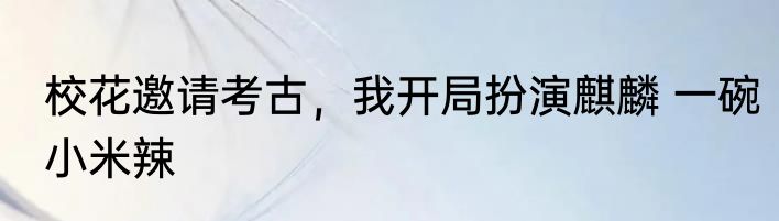 校花邀请考古，我开局扮演麒麟 一碗小米辣