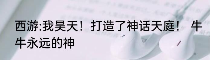 西游:我昊天！打造了神话天庭！ 牛牛永远的神