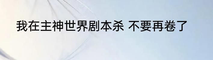 我在主神世界剧本杀 不要再卷了