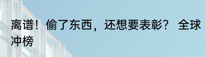 离谱！偷了东西，还想要表彰？ 全球冲榜