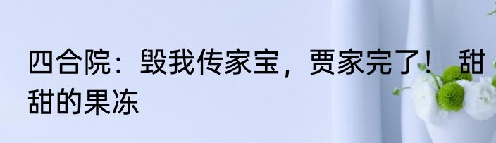 四合院：毁我传家宝，贾家完了！ 甜甜的果冻