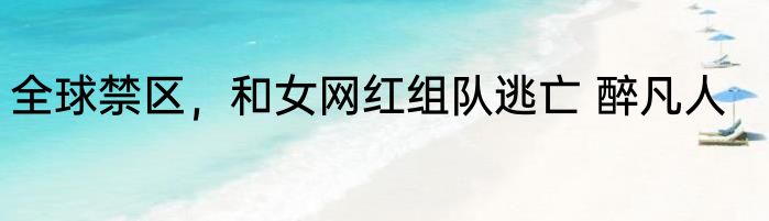 全球禁区，和女网红组队逃亡 醉凡人