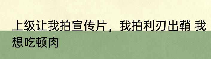 上级让我拍宣传片，我拍利刃出鞘 我想吃顿肉