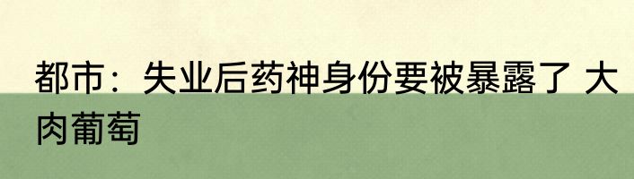 都市：失业后药神身份要被暴露了 大肉葡萄