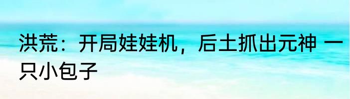 洪荒：开局娃娃机，后土抓出元神 一只小包子