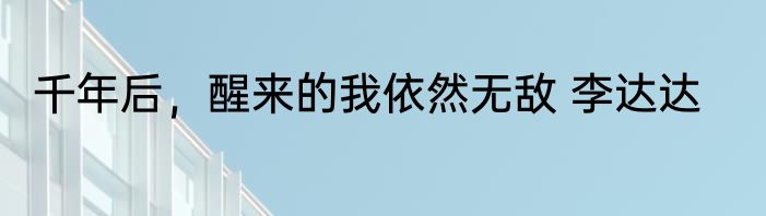 千年后，醒来的我依然无敌 李达达