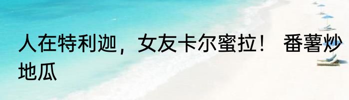 人在特利迦，女友卡尔蜜拉！ 番薯炒地瓜