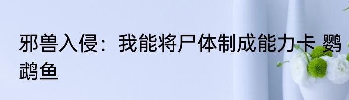邪兽入侵：我能将尸体制成能力卡 鹦鹉鱼