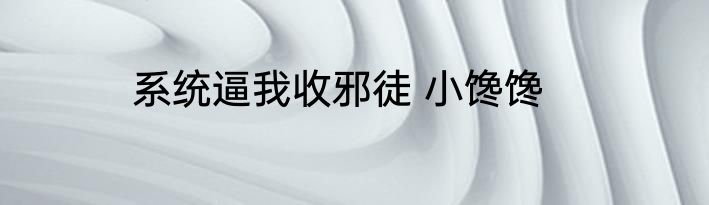 系统逼我收邪徒 小馋馋