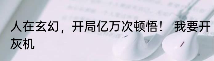 人在玄幻，开局亿万次顿悟！ 我要开灰机