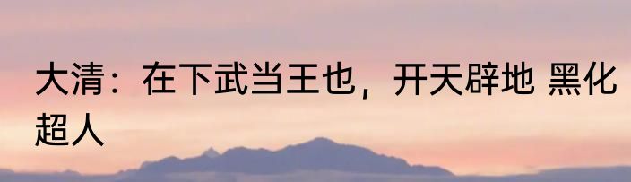 大清：在下武当王也，开天辟地 黑化超人