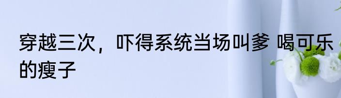 穿越三次，吓得系统当场叫爹 喝可乐的瘦子