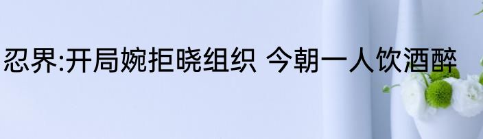 忍界:开局婉拒晓组织 今朝一人饮酒醉