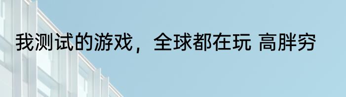 我测试的游戏，全球都在玩 高胖穷