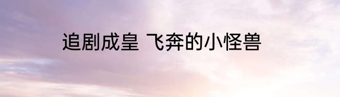 追剧成皇 飞奔的小怪兽
